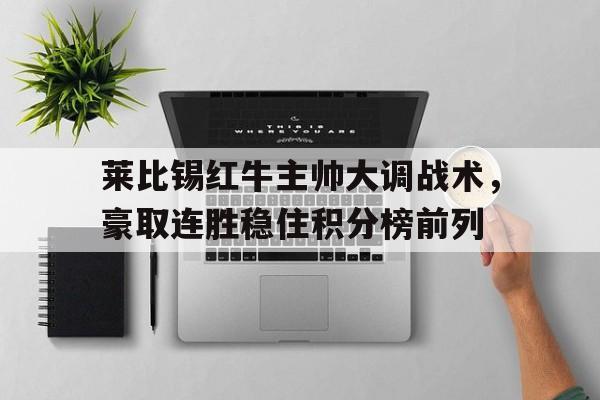 C7娱乐app-莱比锡红牛主帅大调战术，豪取连胜稳住积分榜前列