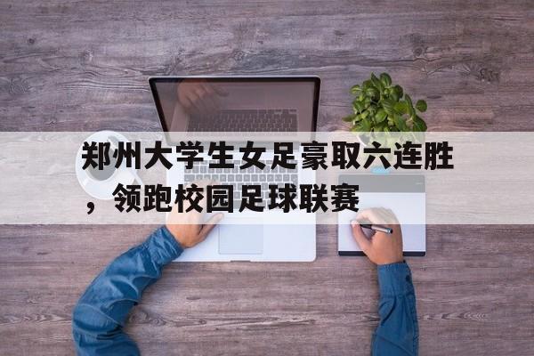C7娱乐官网-包含郑州大学生女足豪取六连胜，领跑校园足球联赛的词条