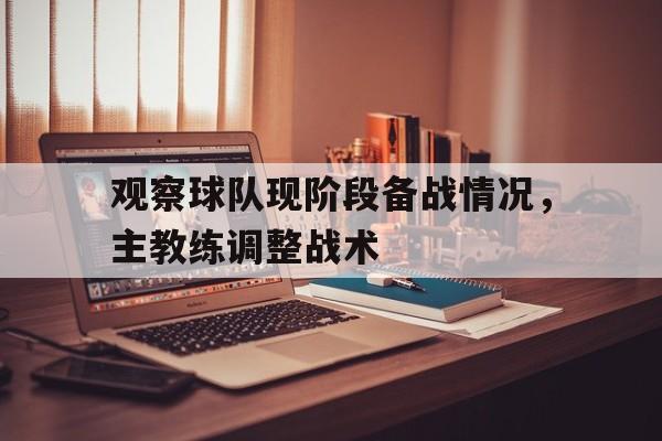 C7娱乐官网-观察球队现阶段备战情况，主教练调整战术