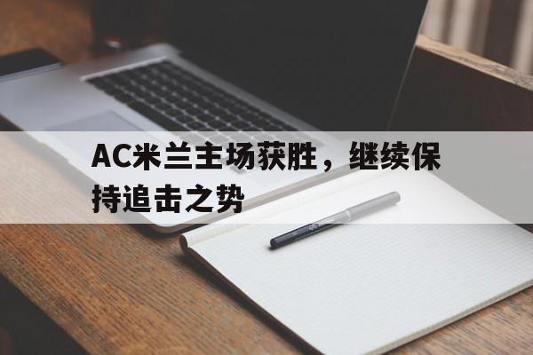 C7娱乐官网-AC米兰主场获胜，继续保持追击之势的简单介绍