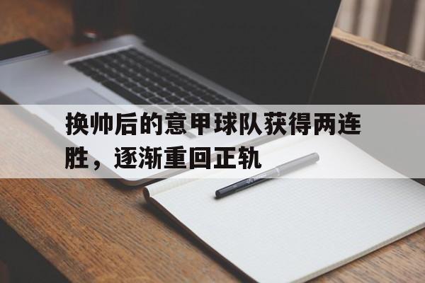 C7娱乐-换帅后的意甲球队获得两连胜，逐渐重回正轨(意甲换人新规)