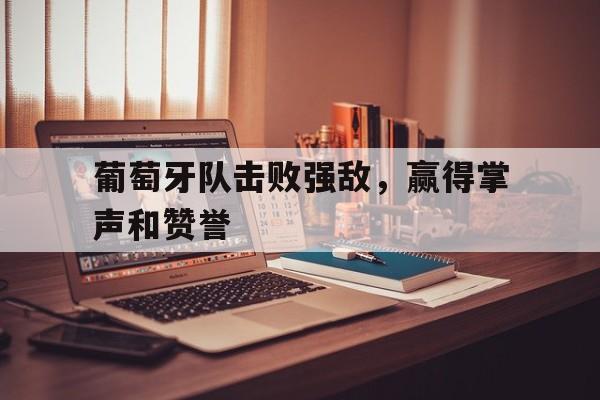 葡萄牙队击败强敌,赢得掌声和赞誉的简单介绍 葡萄牙队击败强敌,赢得掌声和赞誉的简单介绍