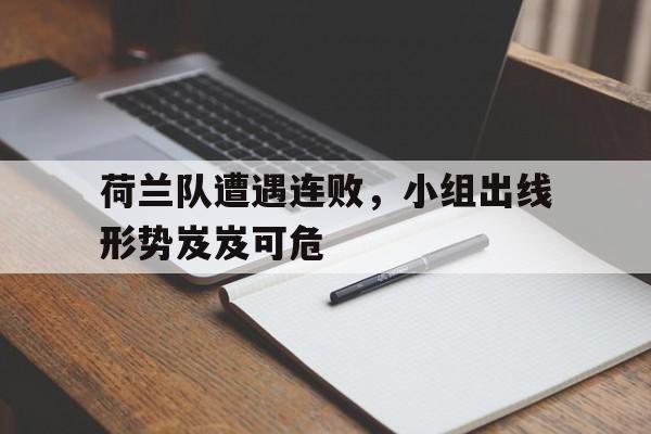 C7娱乐下载-包含荷兰队遭遇连败，小组出线形势岌岌可危的词条