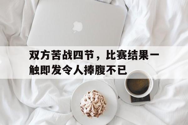 C7娱乐-关于双方苦战四节，比赛结果一触即发令人捧腹不已的信息