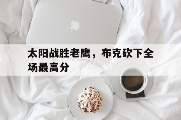 太阳战胜老鹰，布克砍下全场最高分(太阳vs老鹰一月15日)
